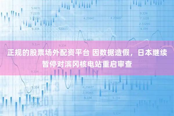 正规的股票场外配资平台 因数据造假，日本继续暂停对滨冈核电站重启审查