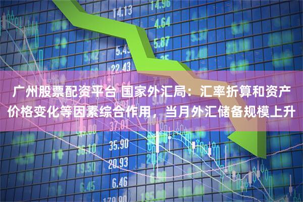 广州股票配资平台 国家外汇局：汇率折算和资产价格变化等因素综合作用，当月外汇储备规模上升