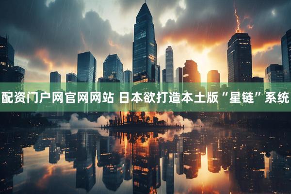 配资门户网官网网站 日本欲打造本土版“星链”系统