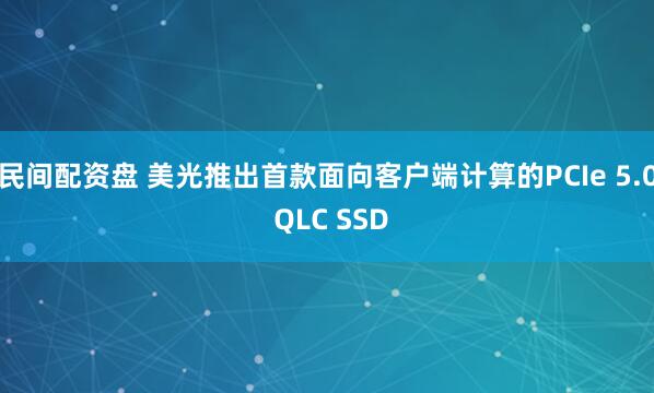民间配资盘 美光推出首款面向客户端计算的PCIe 5.0 QLC SSD