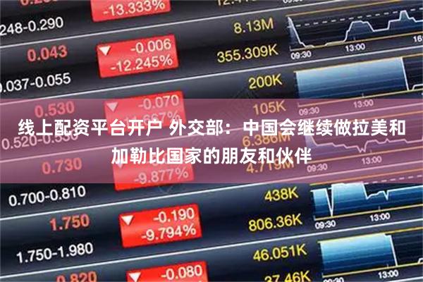 线上配资平台开户 外交部：中国会继续做拉美和加勒比国家的朋友和伙伴