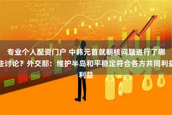 专业个人配资门户 中韩元首就朝核问题进行了哪些讨论？外交部：维护半岛和平稳定符合各方共同利益