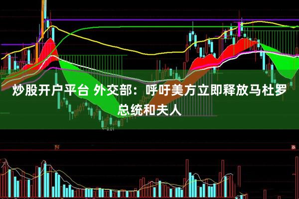 炒股开户平台 外交部：呼吁美方立即释放马杜罗总统和夫人