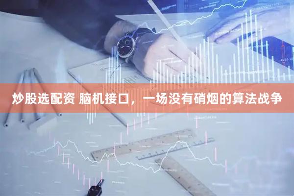 炒股选配资 脑机接口，一场没有硝烟的算法战争