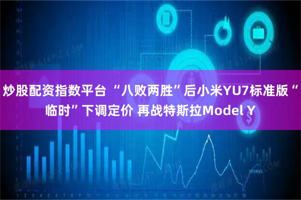 炒股配资指数平台 “八败两胜”后小米YU7标准版“临时”下调定价 再战特斯拉Model Y