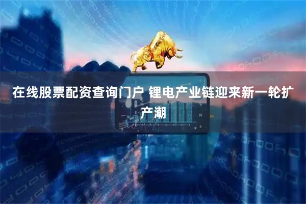 在线股票配资查询门户 锂电产业链迎来新一轮扩产潮